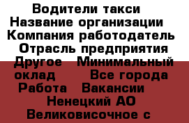 Водители такси › Название организации ­ Компания-работодатель › Отрасль предприятия ­ Другое › Минимальный оклад ­ 1 - Все города Работа » Вакансии   . Ненецкий АО,Великовисочное с.